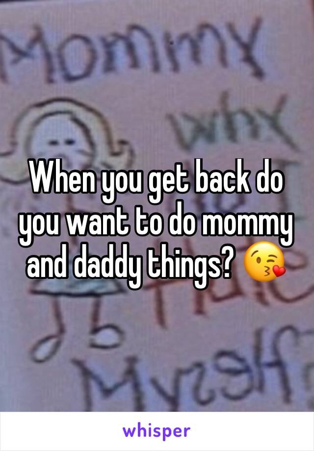 When you get back do you want to do mommy and daddy things? 😘