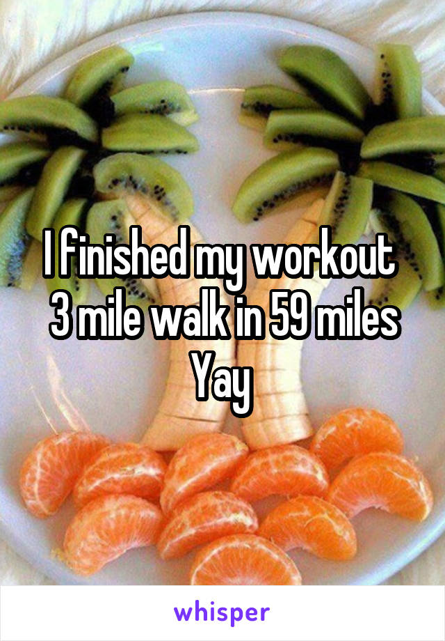 I finished my workout 
3 mile walk in 59 miles
Yay 