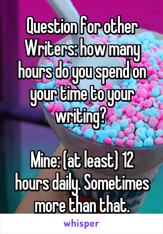 Question for other Writers: how many hours do you spend on your time to your writing? 

Mine: (at least) 12 hours daily. Sometimes more than that.