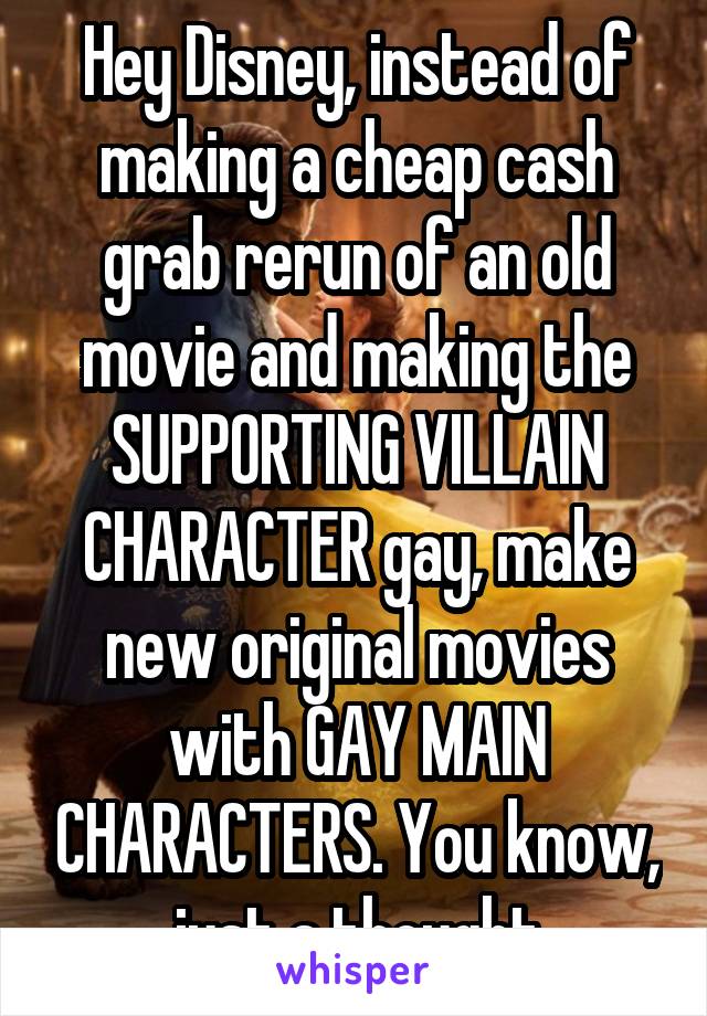 Hey Disney, instead of making a cheap cash grab rerun of an old movie and making the SUPPORTING VILLAIN CHARACTER gay, make new original movies with GAY MAIN CHARACTERS. You know,  just a thought.