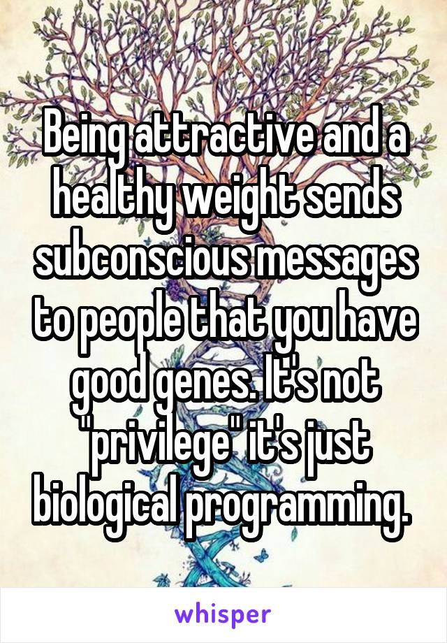 Being attractive and a healthy weight sends subconscious messages to people that you have good genes. It's not "privilege" it's just biological programming. 