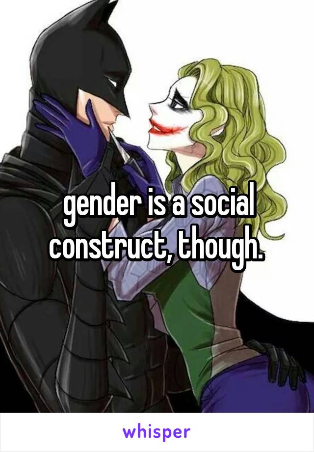 gender is a social construct, though. 