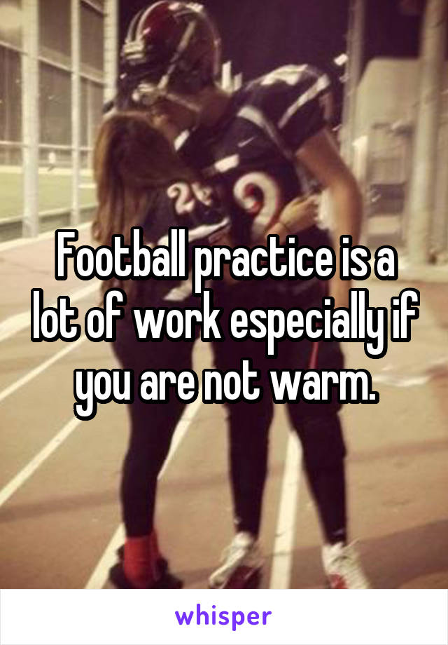 Football practice is a lot of work especially if you are not warm.