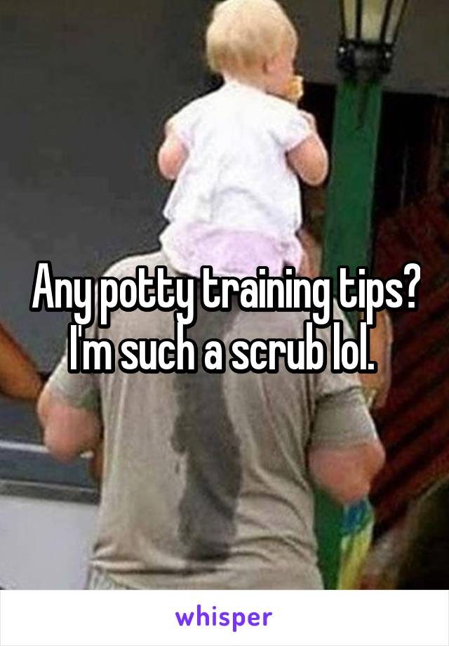 Any potty training tips? I'm such a scrub lol. 