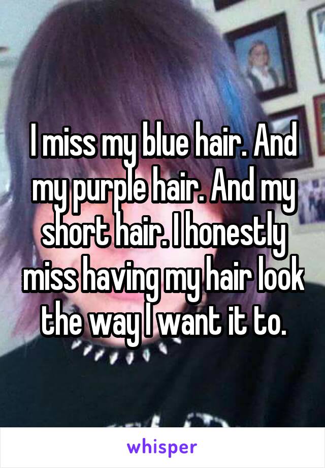 I miss my blue hair. And my purple hair. And my short hair. I honestly miss having my hair look the way I want it to.