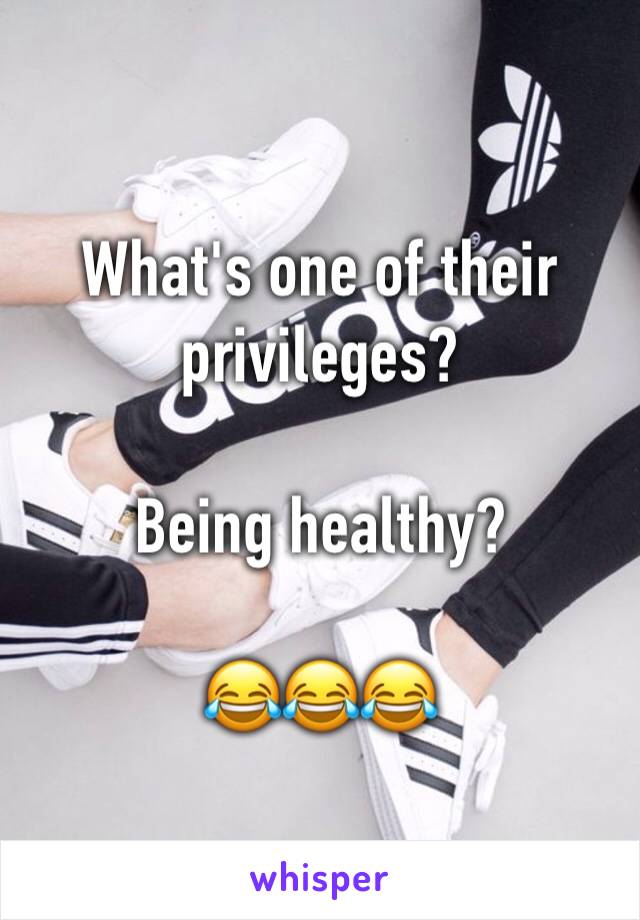 What's one of their privileges?

Being healthy?

😂😂😂