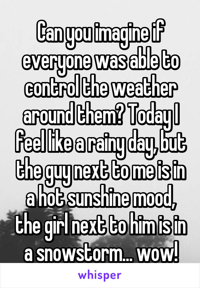 Can you imagine if everyone was able to control the weather around them? Today I feel like a rainy day, but the guy next to me is in a hot sunshine mood, the girl next to him is in a snowstorm... wow!