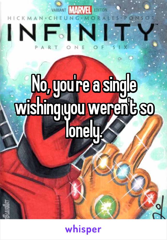 No, you're a single wishing you weren't so lonely.
