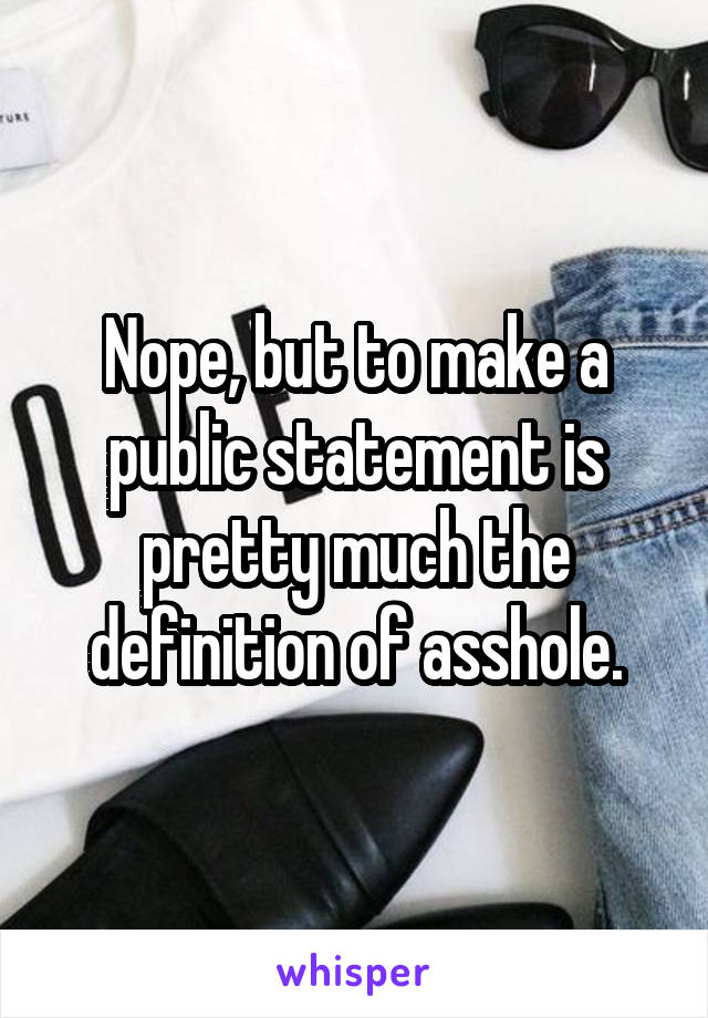 Nope, but to make a public statement is pretty much the definition of asshole.