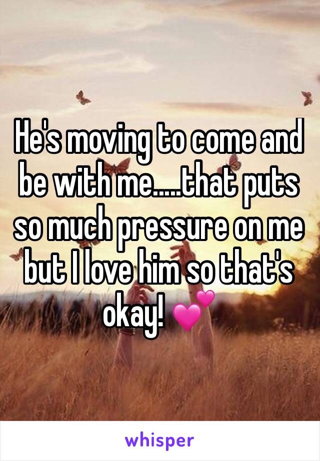 He's moving to come and be with me.....that puts so much pressure on me but I love him so that's okay! 💕