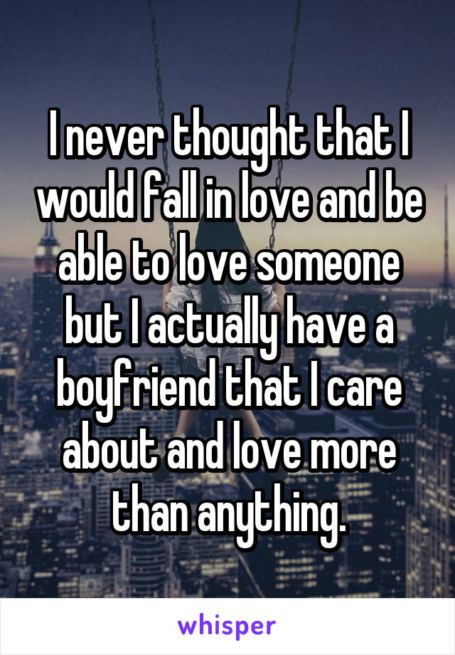 I never thought that I would fall in love and be able to love someone but I actually have a boyfriend that I care about and love more than anything.