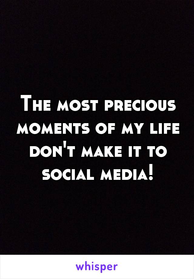 The most precious moments of my life don't make it to social media!