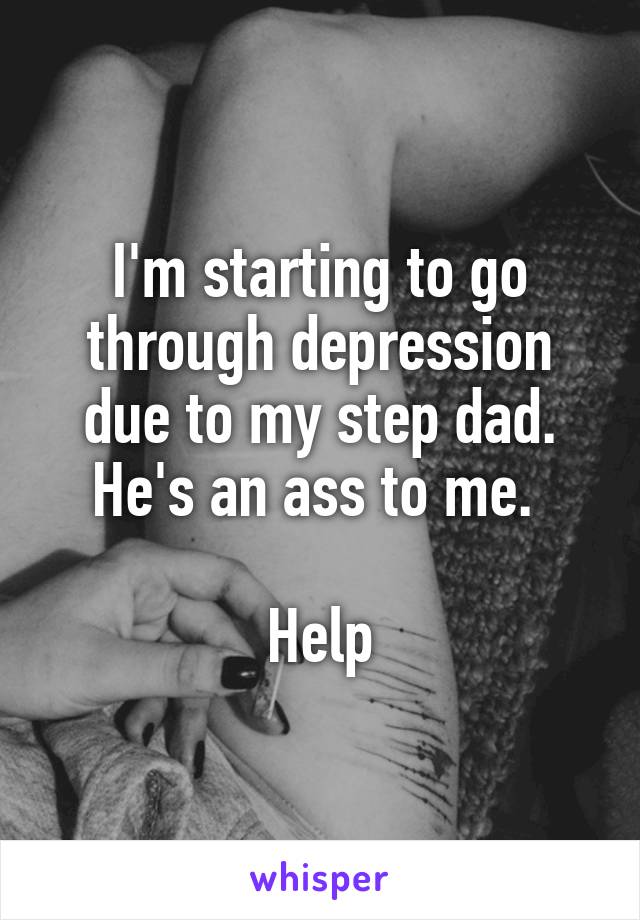 I'm starting to go through depression due to my step dad. He's an ass to me. 

Help