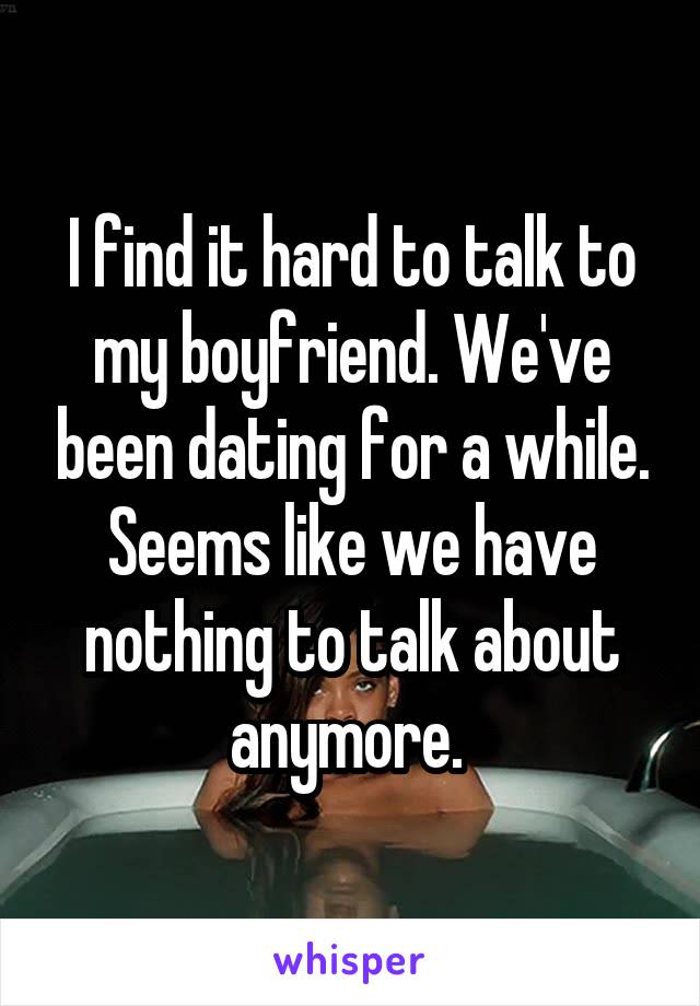 I find it hard to talk to my boyfriend. We've been dating for a while. Seems like we have nothing to talk about anymore. 