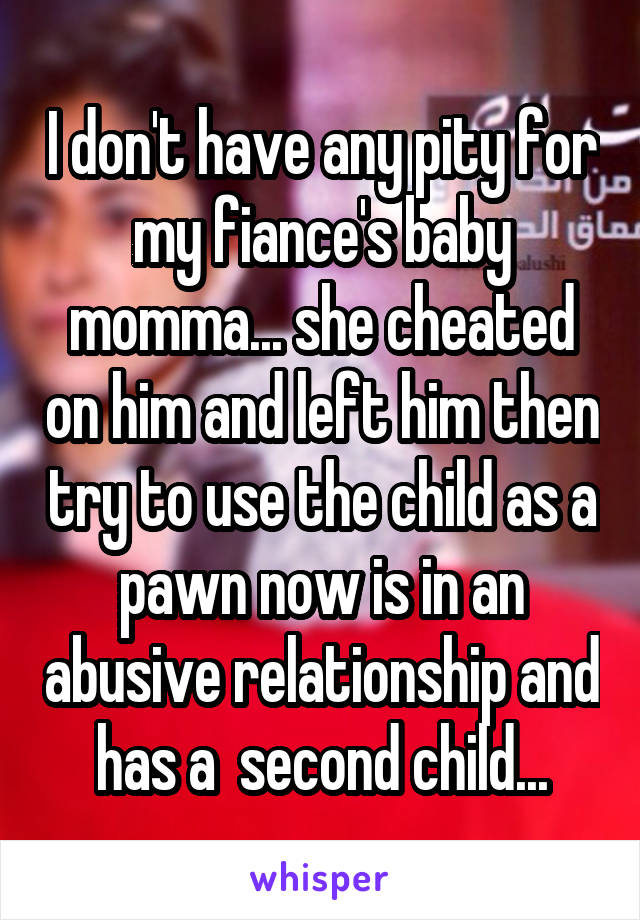 I don't have any pity for my fiance's baby momma... she cheated on him and left him then try to use the child as a pawn now is in an abusive relationship and has a  second child...