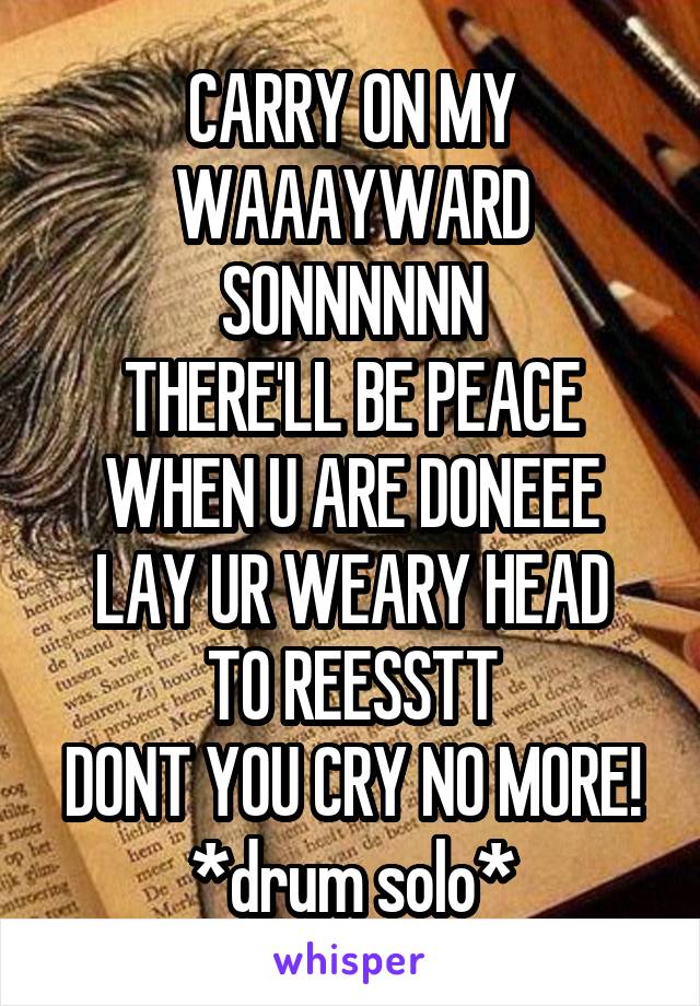 CARRY ON MY WAAAYWARD SONNNNNN
THERE'LL BE PEACE WHEN U ARE DONEEE
LAY UR WEARY HEAD TO REESSTT
DONT YOU CRY NO MORE!
*drum solo*