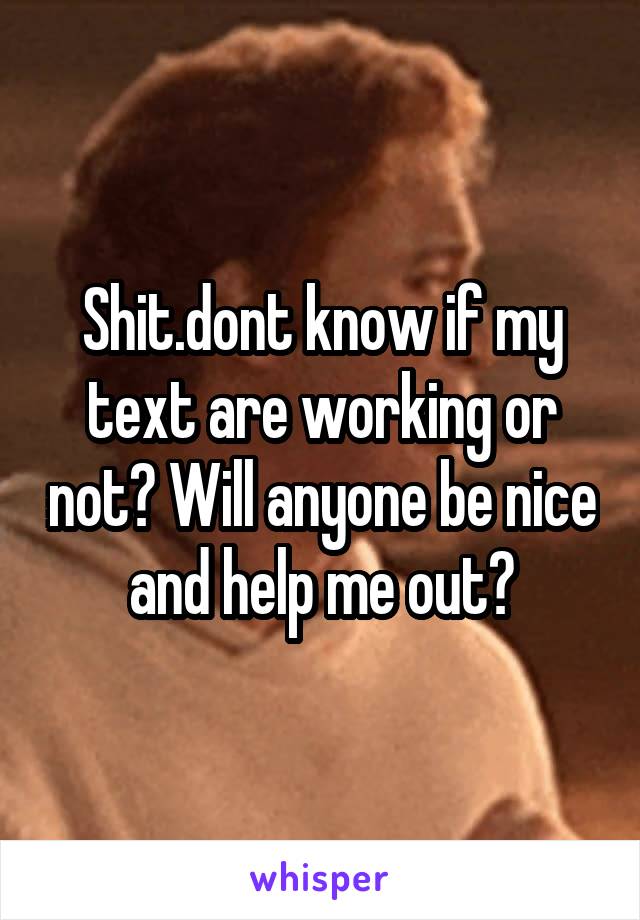 Shit.dont know if my text are working or not? Will anyone be nice and help me out?