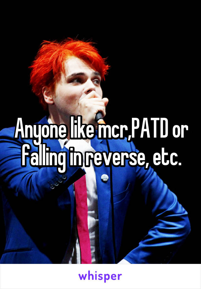 Anyone like mcr,PATD or falling in reverse, etc.