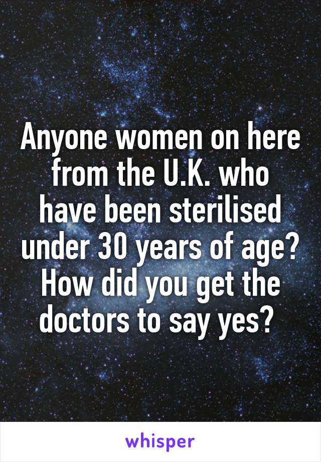 Anyone women on here from the U.K. who have been sterilised under 30 years of age?
How did you get the doctors to say yes? 