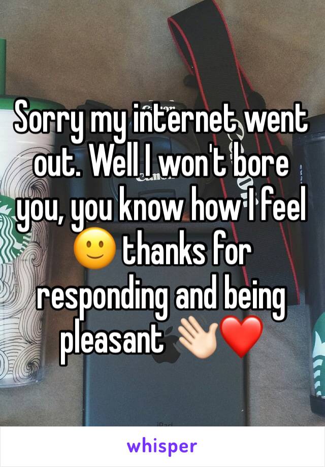 Sorry my internet went out. Well I won't bore you, you know how I feel 🙂 thanks for responding and being pleasant 👋🏻❤