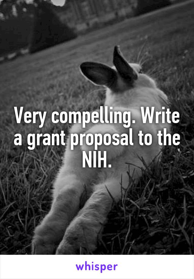 Very compelling. Write a grant proposal to the NIH.