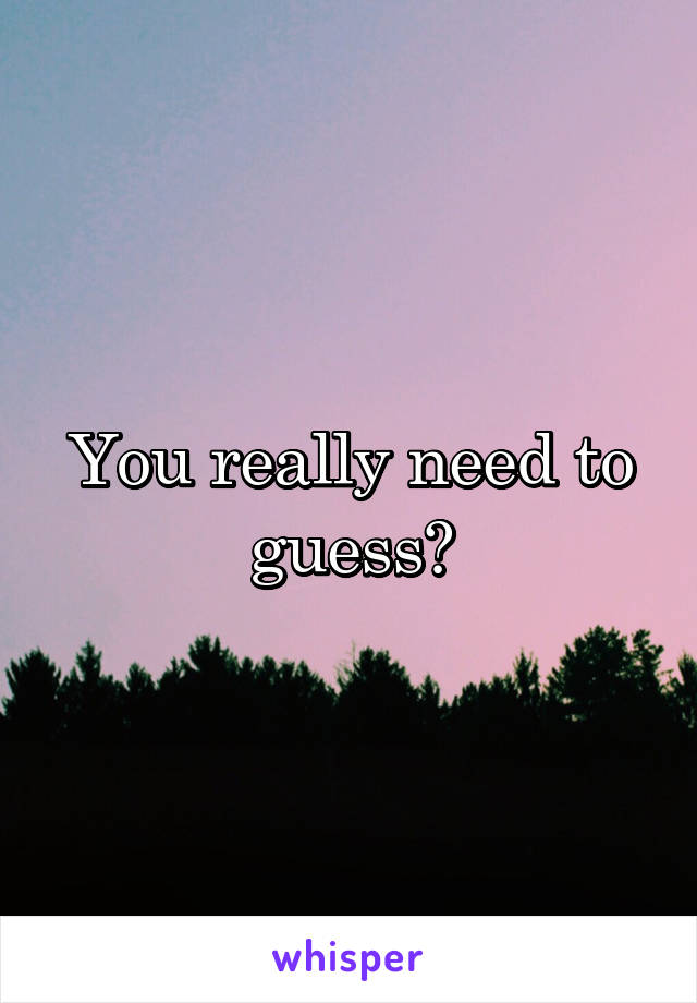 You really need to guess?