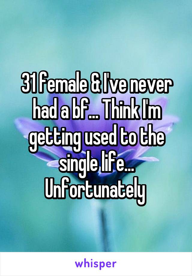 31 female & I've never had a bf... Think I'm getting used to the single life... Unfortunately 