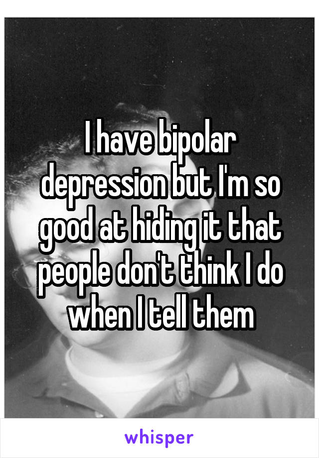 I have bipolar depression but I'm so good at hiding it that people don't think I do when I tell them