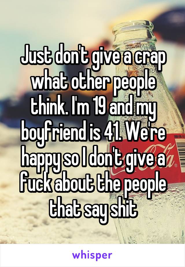 Just don't give a crap what other people think. I'm 19 and my boyfriend is 41. We're happy so I don't give a fuck about the people that say shit