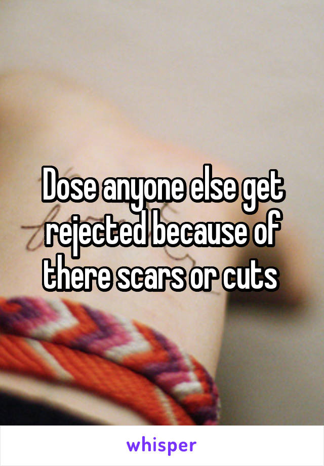 Dose anyone else get rejected because of there scars or cuts 