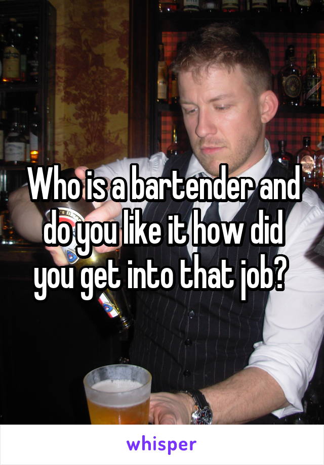 Who is a bartender and do you like it how did you get into that job? 