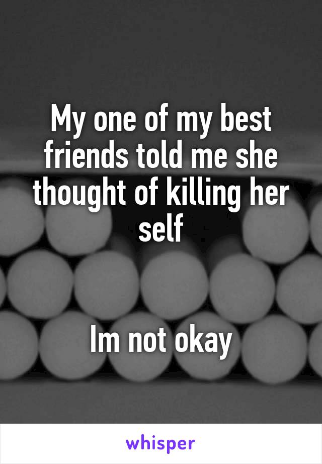 My one of my best friends told me she thought of killing her self


Im not okay