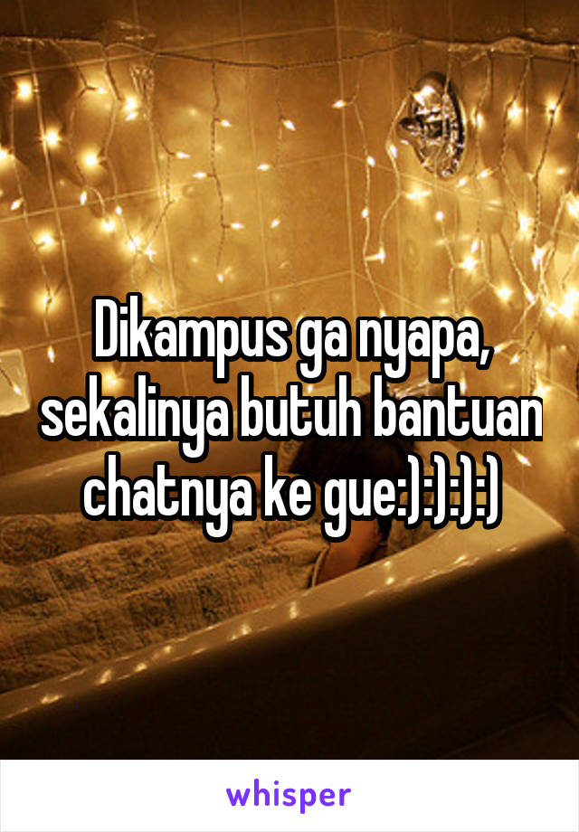 Dikampus ga nyapa, sekalinya butuh bantuan chatnya ke gue:):):):)