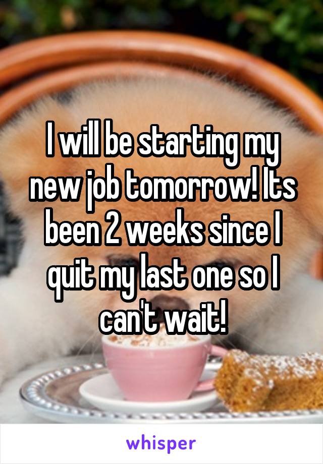 I will be starting my new job tomorrow! Its been 2 weeks since I quit my last one so I can't wait!