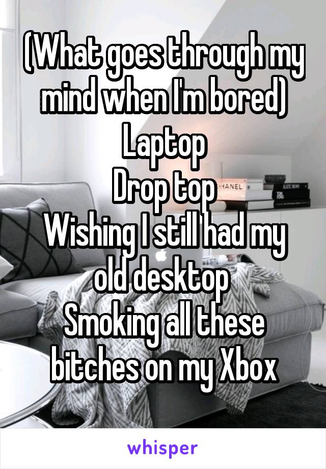 (What goes through my mind when I'm bored)
Laptop
Drop top
Wishing I still had my old desktop 
Smoking all these bitches on my Xbox
