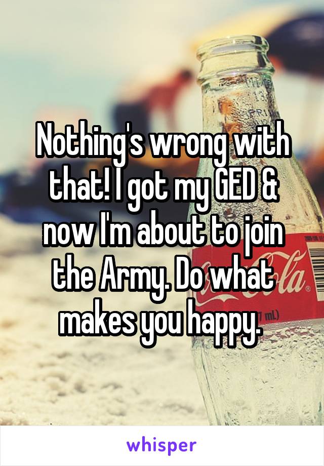 Nothing's wrong with that! I got my GED & now I'm about to join the Army. Do what makes you happy. 