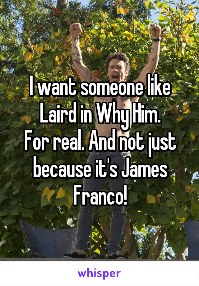 I want someone like Laird in Why Him.
For real. And not just because it's James Franco!