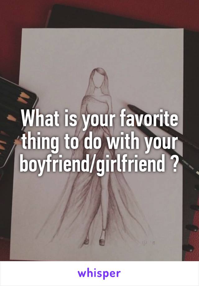 What is your favorite thing to do with your boyfriend/girlfriend ?