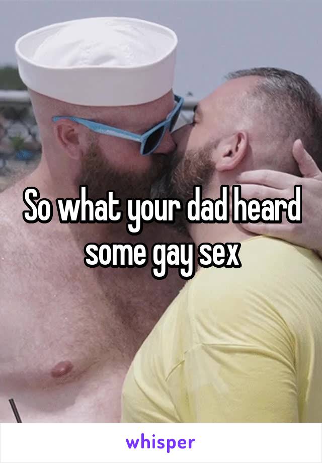 So what your dad heard some gay sex