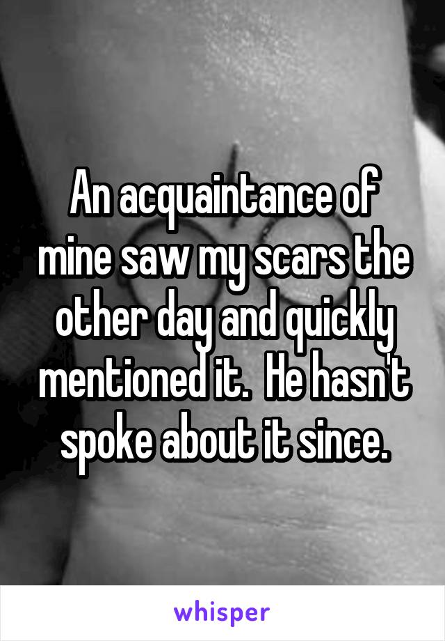 An acquaintance of mine saw my scars the other day and quickly mentioned it.  He hasn't spoke about it since.