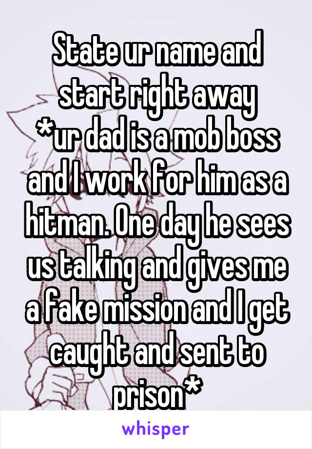 State ur name and start right away
*ur dad is a mob boss and I work for him as a hitman. One day he sees us talking and gives me a fake mission and I get caught and sent to prison*