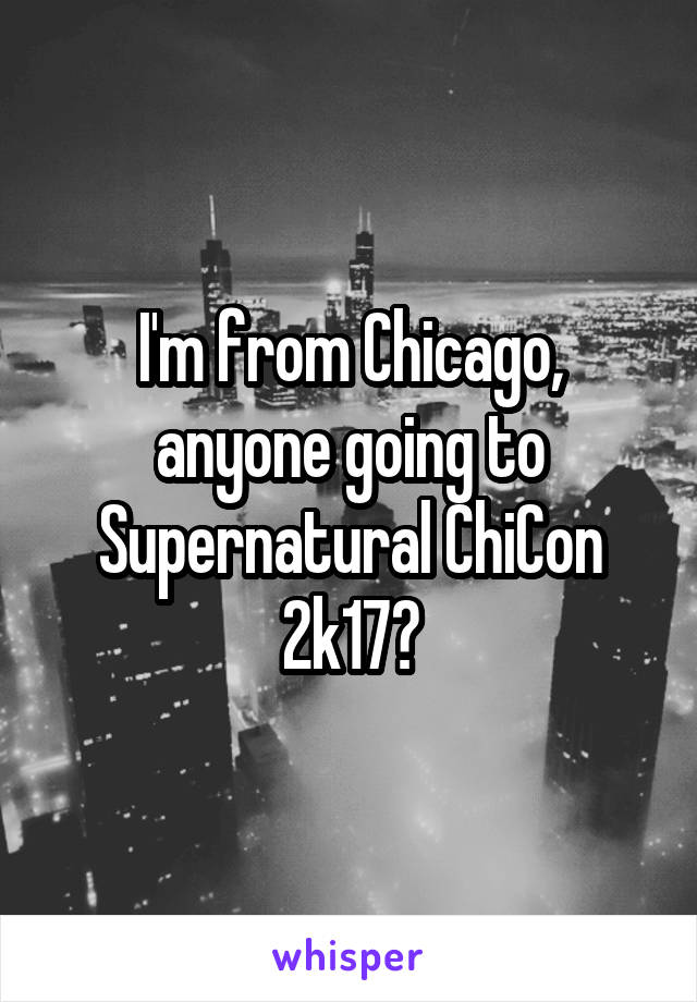 I'm from Chicago, anyone going to Supernatural ChiCon 2k17?