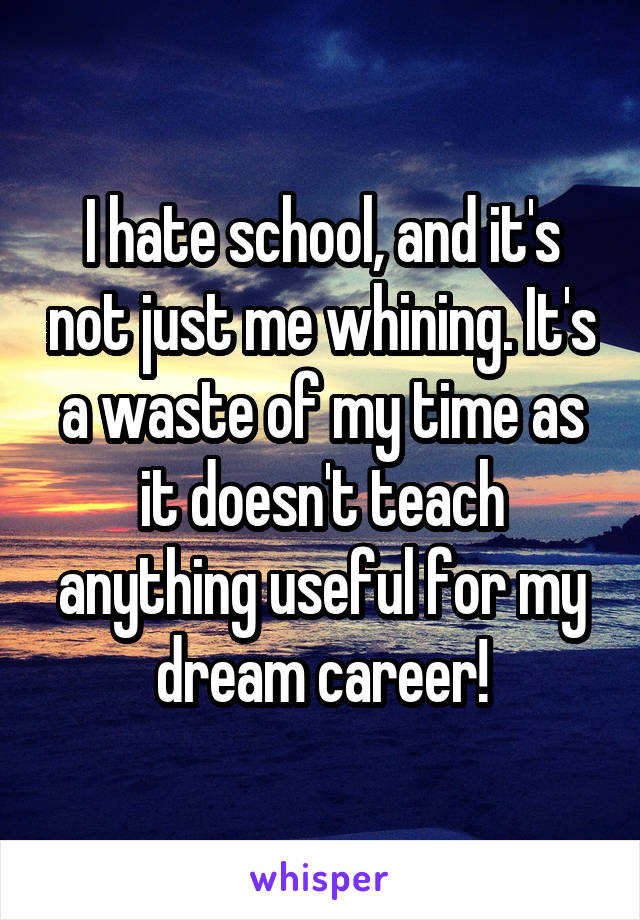 I hate school, and it's not just me whining. It's a waste of my time as it doesn't teach anything useful for my dream career!