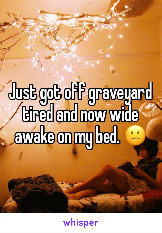 Just got off graveyard tired and now wide awake on my bed. 😕