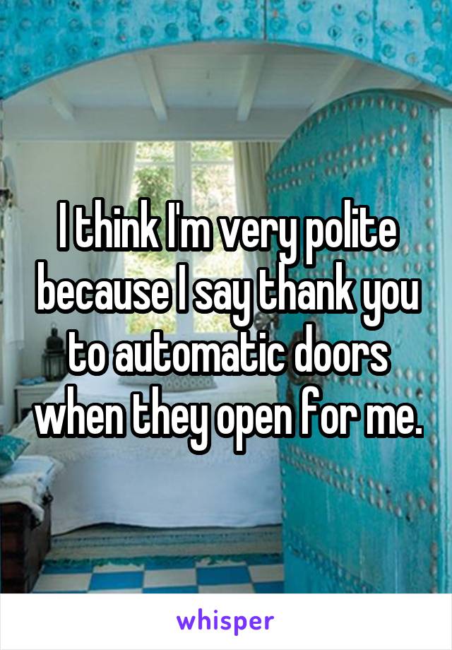 I think I'm very polite because I say thank you to automatic doors when they open for me.