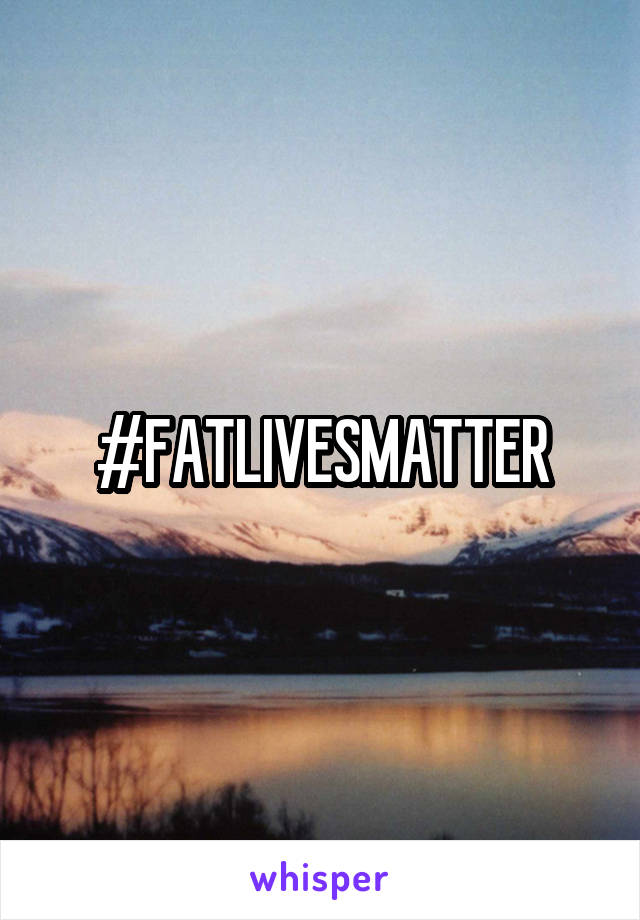 #FATLIVESMATTER