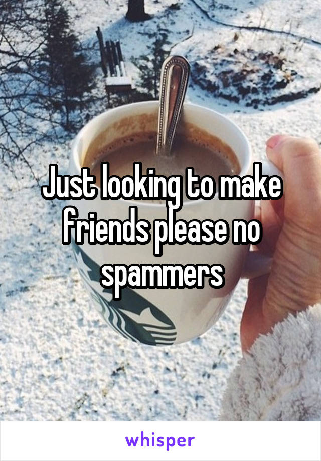 Just looking to make friends please no spammers