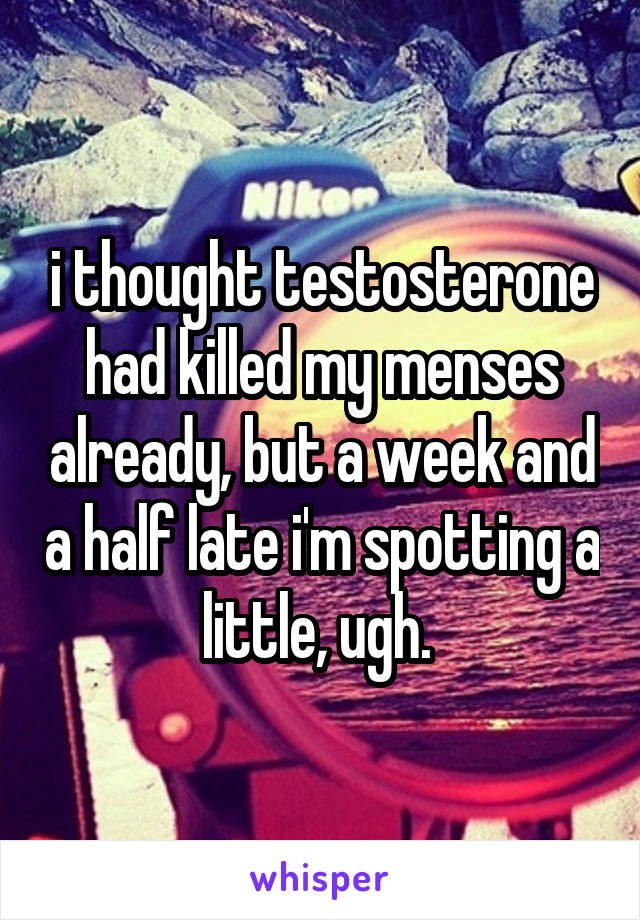 i thought testosterone had killed my menses already, but a week and a half late i'm spotting a little, ugh. 