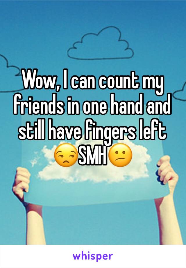 Wow, I can count my friends in one hand and still have fingers left
😒SMH😕
