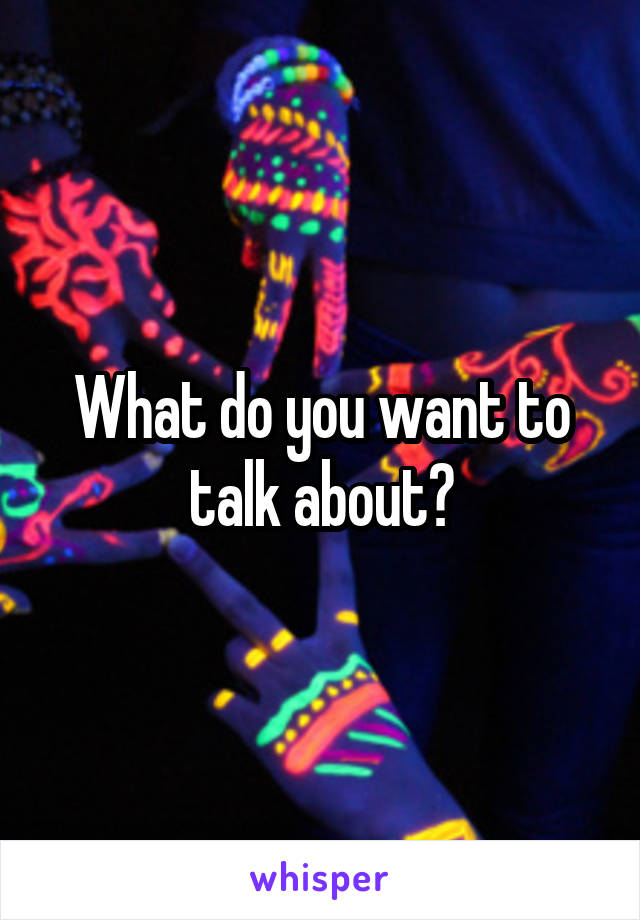 What do you want to talk about?